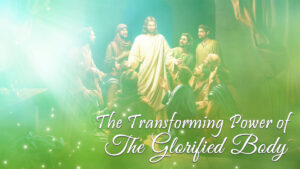 The Transforming Power Of The Glorified Body