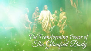 The Transforming Power Of The Glorified Body